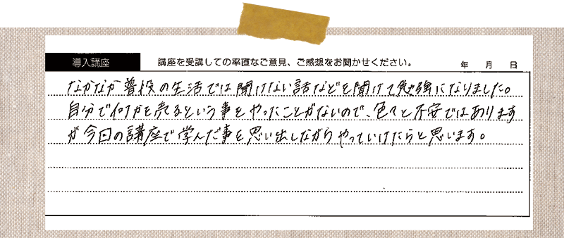 なかなか普投の生活では聞けない話などを聞けて勉強になりました。自分で何かを売るという事をやったことがないので、色々と不安ではありますが、今回の講座で学んだ事を思い出しながらやっていけたらと思います。