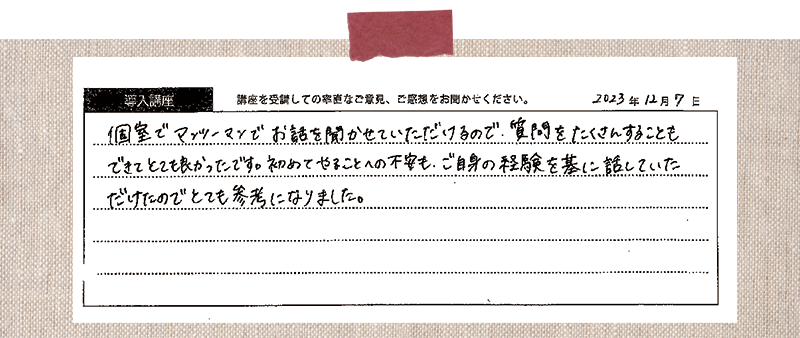 個室でマンツーマンでお話を聞かせていただけるので、質問をたくさんすることもできてとても良かったです。初めてやることへの不安も、ご自身の経験を基に話していただけたのでとても参考になりました。