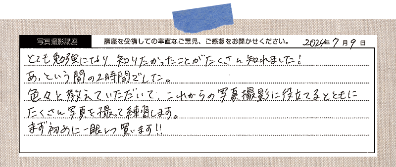 とても勉強になり知りたかったことがたくさん知れました! あっという間の2時間でした。色々と教えていただいて、これからの写真撮影に役立てるとともにたくさん写真を撮って練習します。まず初めに一眼レフ買います!!