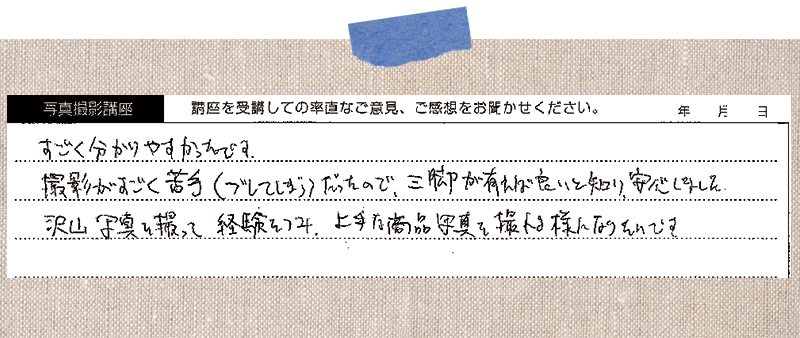 すごく分かりやすかったです。撮影がすごく苦手(ブレてしまう)だったので、三脚が有れば良いと知り、安心しました。沢山写真を撮って経験をつみ、上手な商品写真を撮れる様になりたいです。