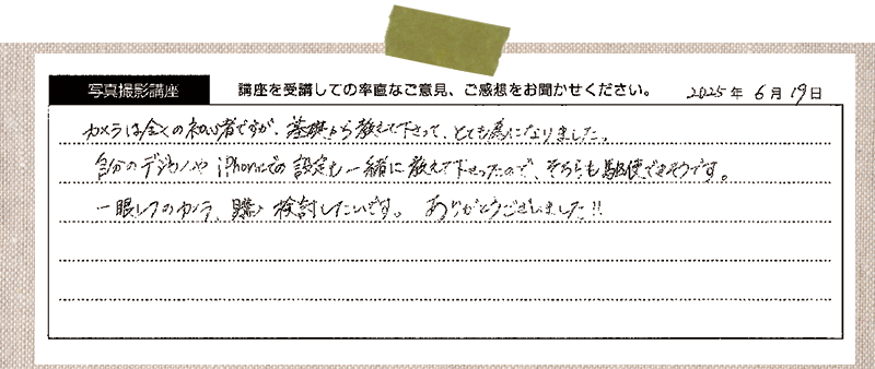 カメラは全くの初心者ですが、基礎から教えて下さって、とても為になりました。自分のデジカメやiPhoneでの設定も一緒に教えて下さったので、そちらも駆使できそうです。一眼レフのカメラ、購入検討したいです。ありがとうございました!!