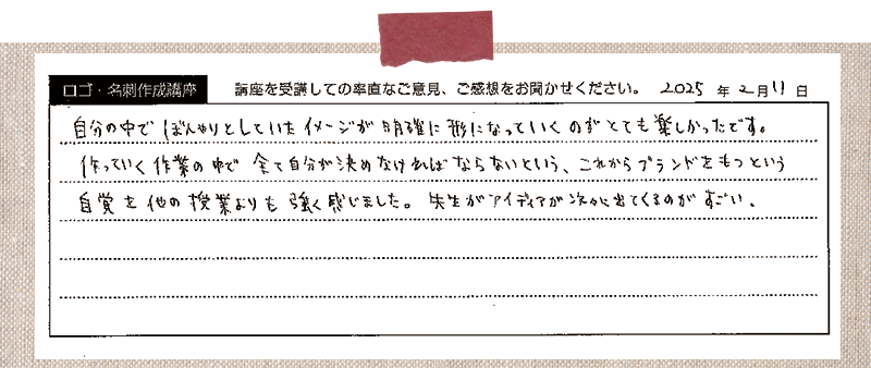自分の中でぼんやりとしていたイメージが明確に形になっていくのがとても楽しかったです。作っていく作業の中で全て自分が決めなければならないという、これからブランドをもつという自覚を他の授業よりも強く感じました。先生がアイディアが次々に出てくるのがすごい。