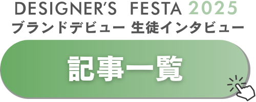 DESIGNER’S FESTA ブランドでびゅIGNER’S FESTA ブランドデビューした生徒さんへのインタビュー記事一覧