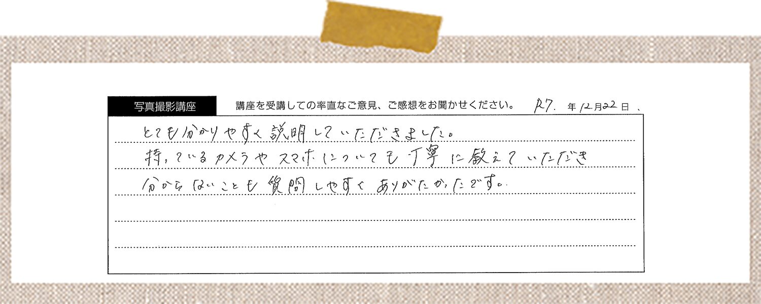 とても分かりやすく説明していただきました。持っているカメラやスマホについても丁寧に教えていただき分からないことも質問しやすくありがたかったです。