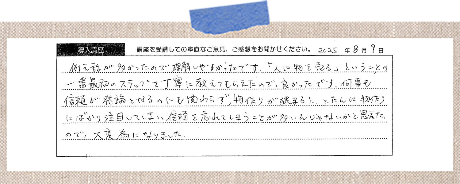例え話が多かったので理解しやすかったです。「人に物を売る」ということの一番最初のステップを丁寧に教えてもらえたので、良かったです。何事も信頼が発端となるのにも関わらず、物作りが狭まると、とたんに物作りにばかり注目してしまい、信頼を忘れてしまうことが多いんじゃないかと思えたので、大変為になりました。