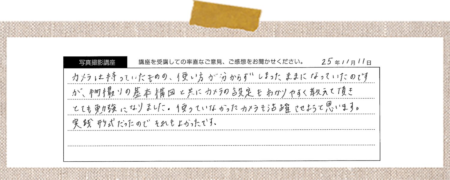 カメラは持っていたものの、使い方が分からずしまったままになっていたのですが、物撮りの基本構図と共にカメラの設定をわかりやすく教えて頂きとても勉強になりました。使っていなかったカメラも活躍させようと思います。実践形式だったのでそれもよかったです。