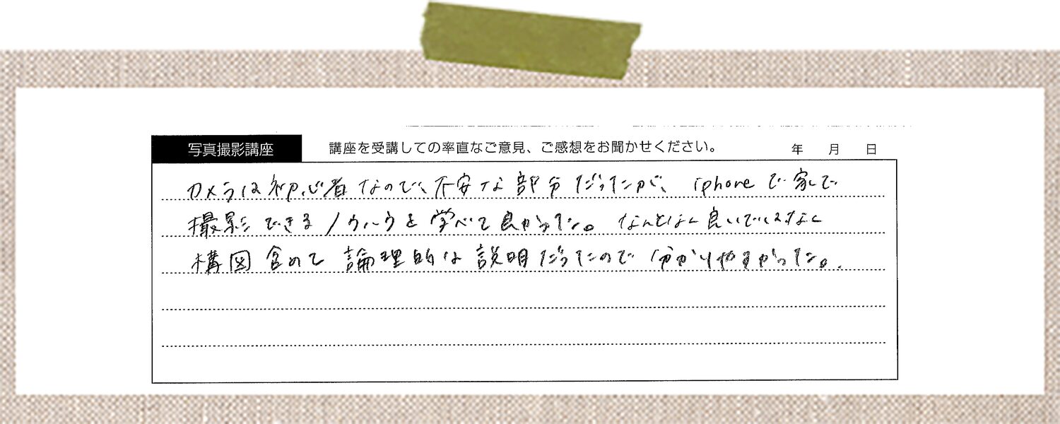 カメラは初心者なので不安な部分だったが、iPhoneで家で撮影できるノウハウを学べて良かった。なんとなく良いではなく構図含めて論理的な説明だったのでわかりやすかった。