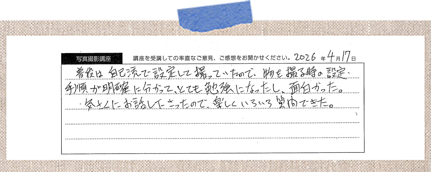 普段は自己流で設定して撮っていたので、物を撮る時の設定・手順が明確に分かって、とても勉強になったし、面白かった。気さくにお話し下さったので、楽しくいろいろ質問できた。