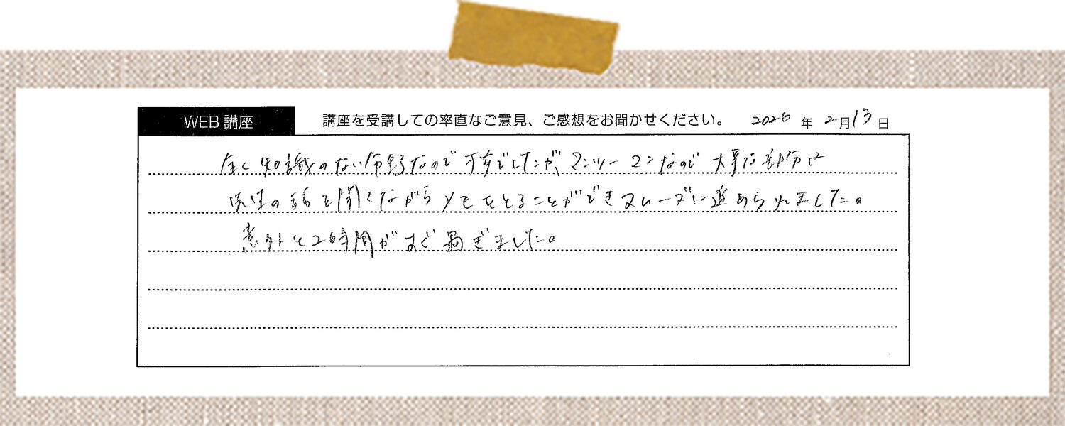 全く知識のない分野なので不安でしたが、マンツーマンなので大事な部分は先生の話を聞きながらメモをとることができスムーズに進められました。意外と2時間がすぐ過ぎました。