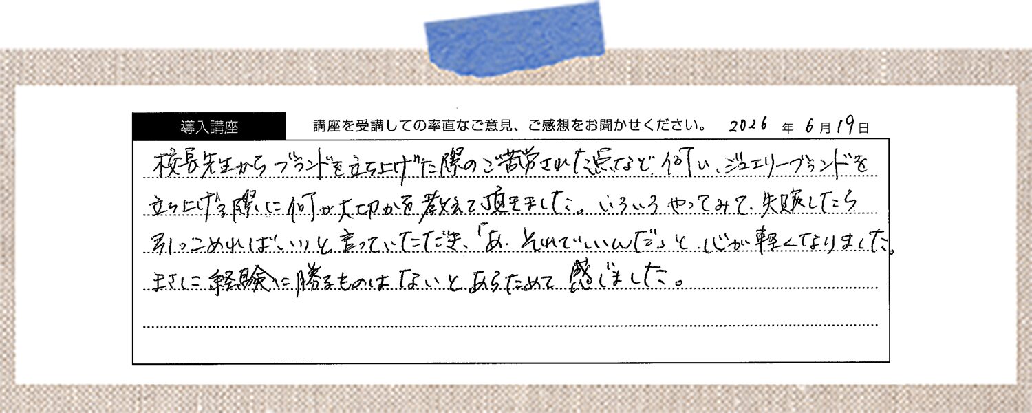 校長先生からブランドを立ち上げた際のご苦労された点など伺い、ジュエリーブランドを立ち上げる際に何が大切かを教えて頂きました。いろいろやってみて、失敗したら引っこめればいいと言っていただき、「あ、それでいいんだ」と心が軽くなりました。まさに経験に勝るものはないとあらためて感じました。