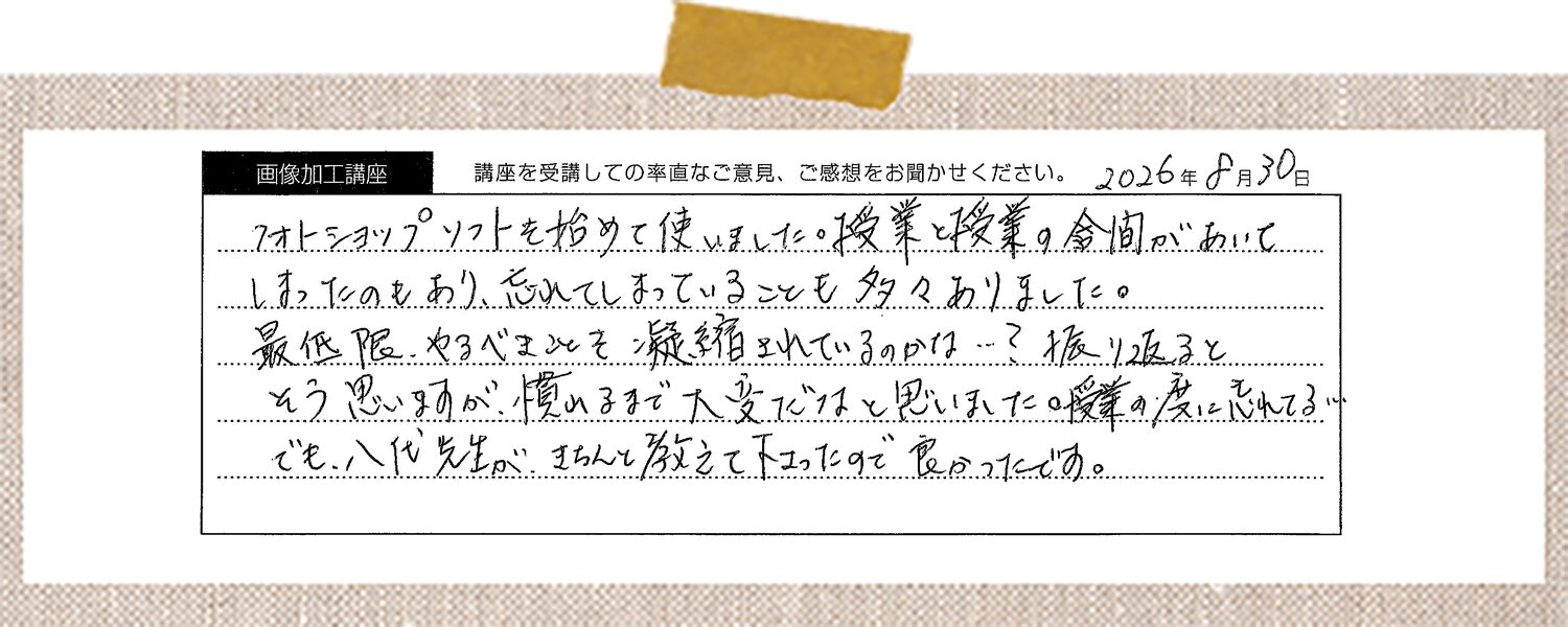フォトショップソフトを初めて使いました。授業と授業の間隔があいてしまったのもあり、忘れてしまっていることも多々ありました。 最低限、やるべきことを凝縮されているのかは…?振り返るとそう思いますが、慣れるまで大変だなと思いました。授業の度に忘れてる… でも、八代先生がきちんと教えて下さったので良かったです。