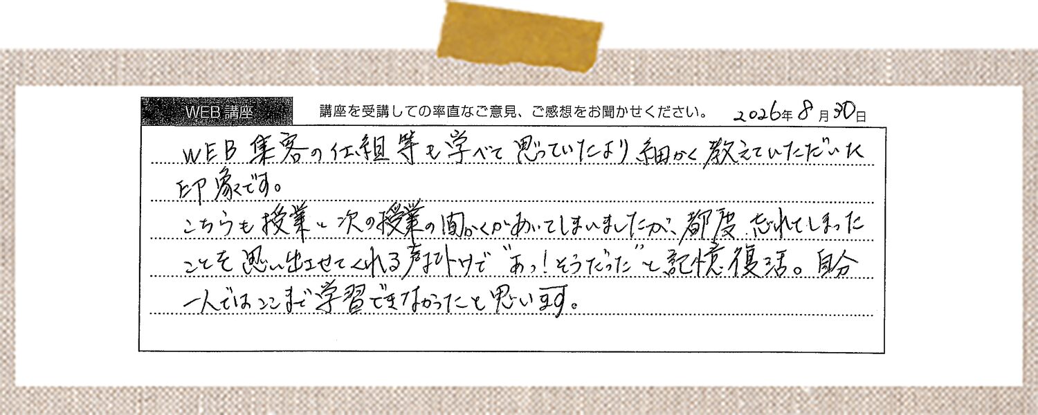 WEB集客の仕組み等も学べて思っていたより細かく教えていただいた印象です。 こちらも授業と次の授業の間隔があいてしまいましたが、都度忘れてしまったことを思い出させてくれる声かけで「あっ!そうだった」と記憶復活。自分一人ではここまで学習できなかったと思います。